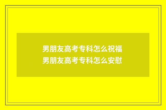 男朋友高考专科怎么祝福 男朋友高考专科怎么安慰