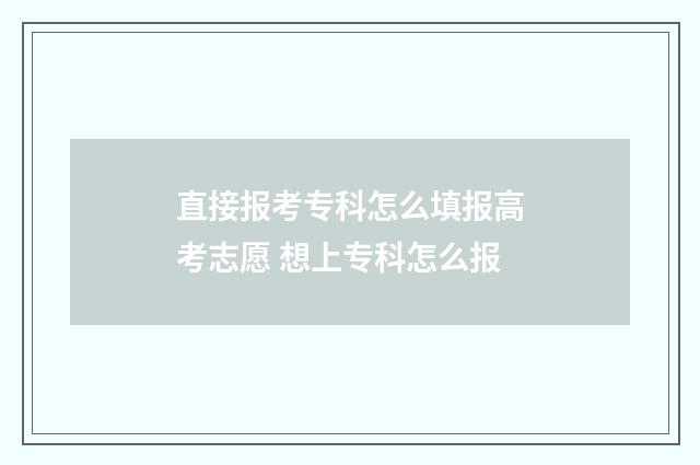 直接报考专科怎么填报高考志愿 想上专科怎么报