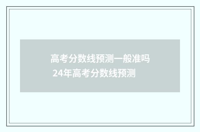 高考分数线预测一般准吗 24年高考分数线预测