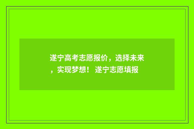 遂宁高考志愿报价，选择未来，实现梦想！ 遂宁志愿填报
