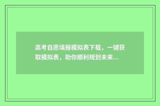 高考自愿填报模拟表下载，一键获取模拟表，助你顺利规划未来！ 高考自愿填报指南 填志愿