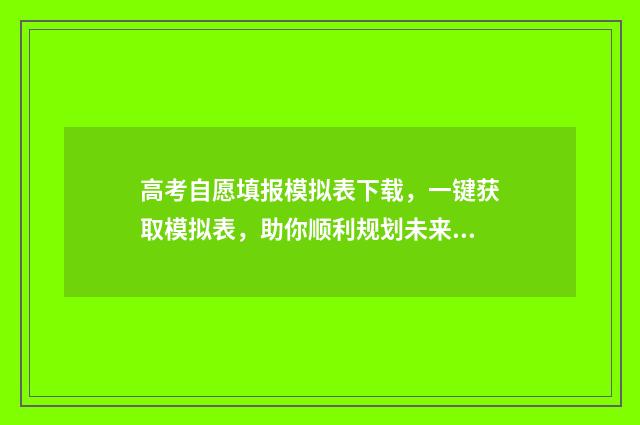 高考自愿填报模拟表下载，一键获取模拟表，助你顺利规划未来！ 高考自愿填报指南 填志愿