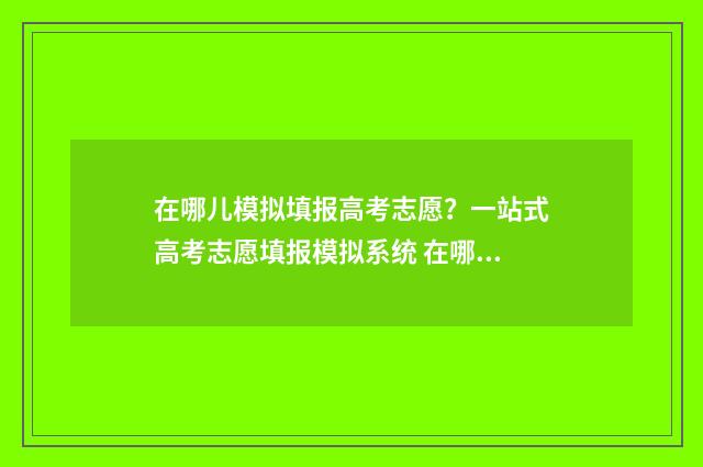 在哪儿模拟填报高考志愿？一站式高考志愿填报模拟系统 在哪儿模拟填报信息