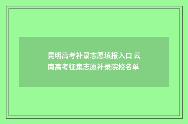 昆明高考补录志愿填报入口 云南高考征集志愿补录院校名单