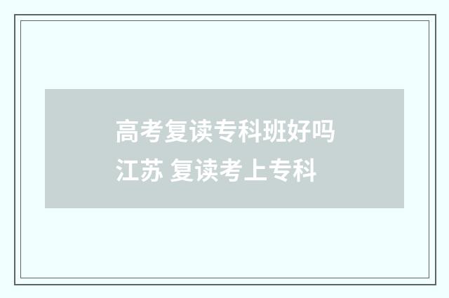高考复读专科班好吗江苏 复读考上专科