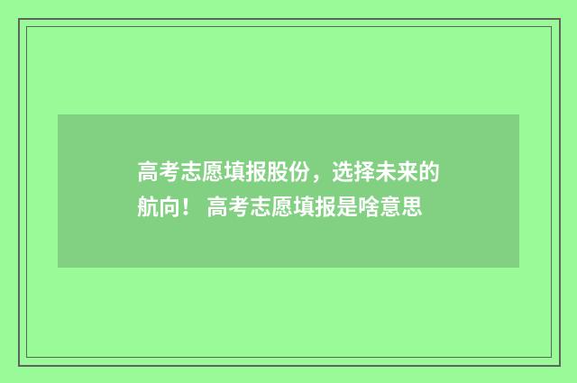 高考志愿填报股份，选择未来的航向！ 高考志愿填报是啥意思