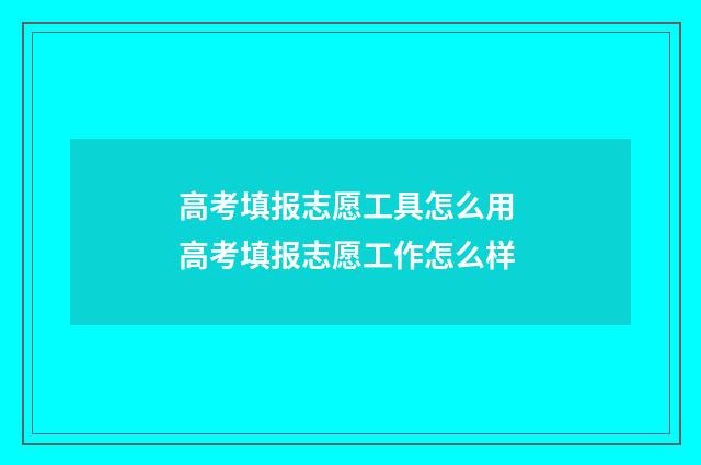 高考填报志愿工具怎么用 高考填报志愿工作怎么样