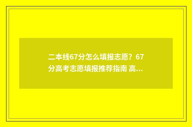 二本线67分怎么填报志愿？67分高考志愿填报推荐指南 高出二本线6分能报的学校