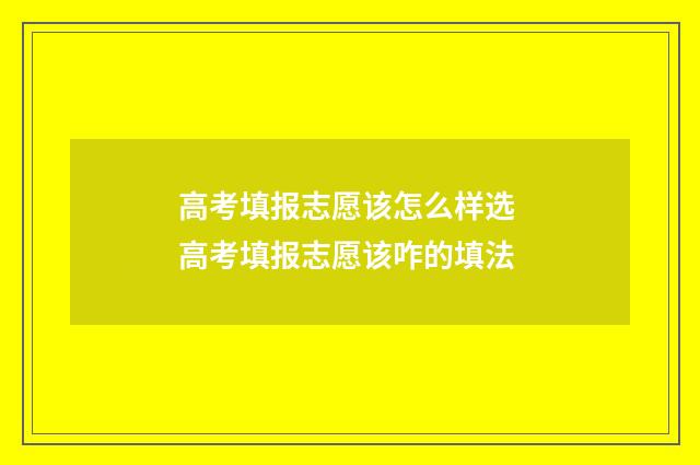 高考填报志愿该怎么样选 高考填报志愿该咋的填法