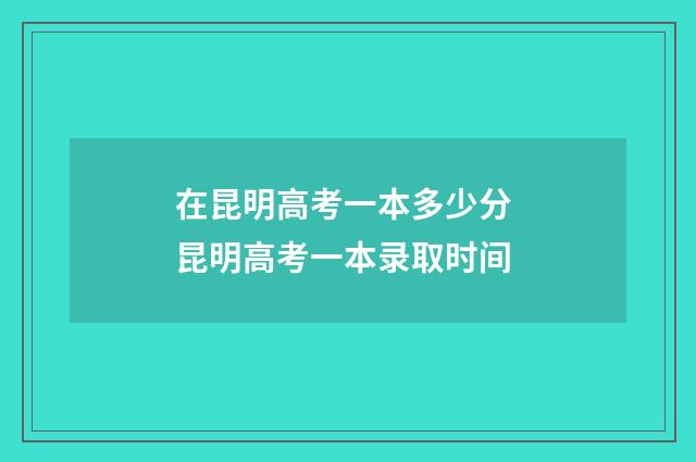 在昆明高考一本多少分 昆明高考一本录取时间