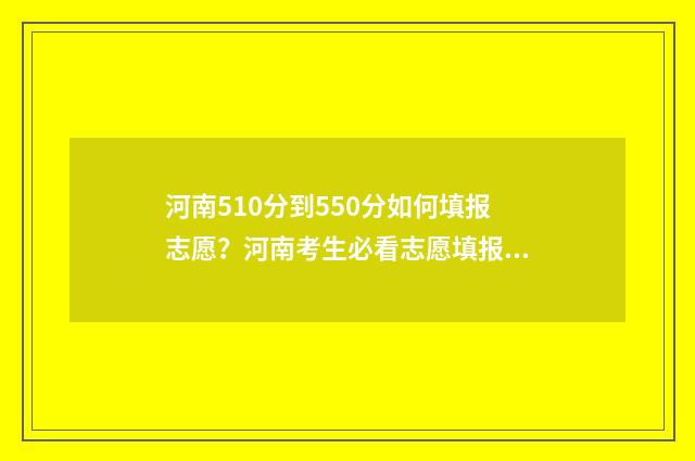 河南510分到550分如何填报志愿？河南考生必看志愿填报指南 501分河南能上什么大学
