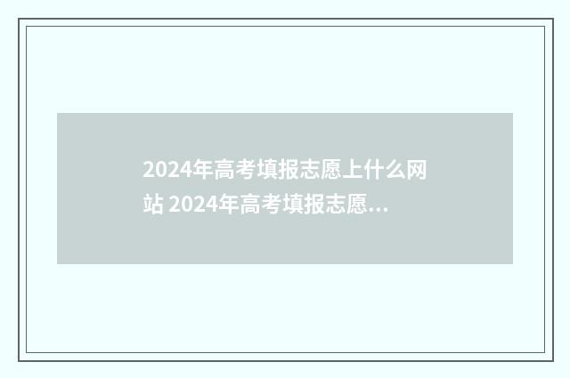 2024年高考填报志愿上什么网站 2024年高考填报志愿是平行志愿吗