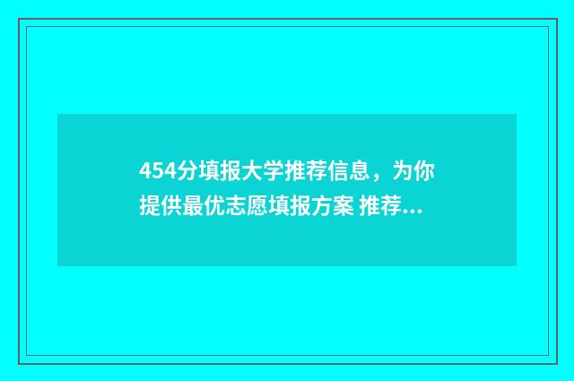 454分填报大学推荐信息，为你提供最优志愿填报方案 推荐生的分数线与统招分数线有啥区别