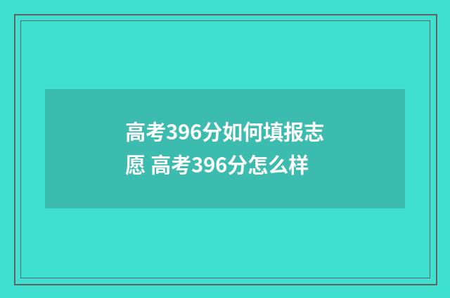 高考396分如何填报志愿 高考396分怎么样