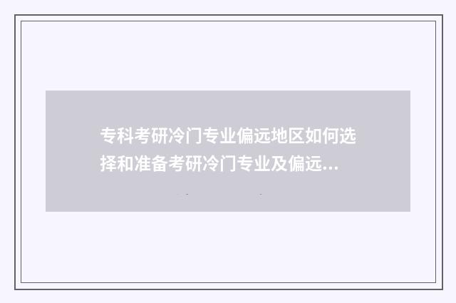 专科考研冷门专业偏远地区如何选择和准备考研冷门专业及偏远地区的专科考研步骤 适合专科生的考研专业