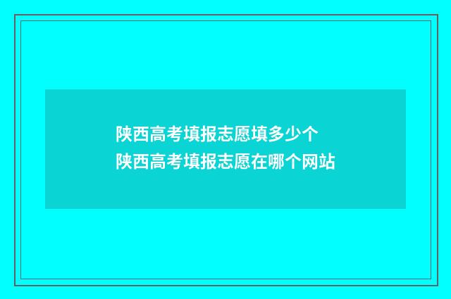 陕西高考填报志愿填多少个 陕西高考填报志愿在哪个网站