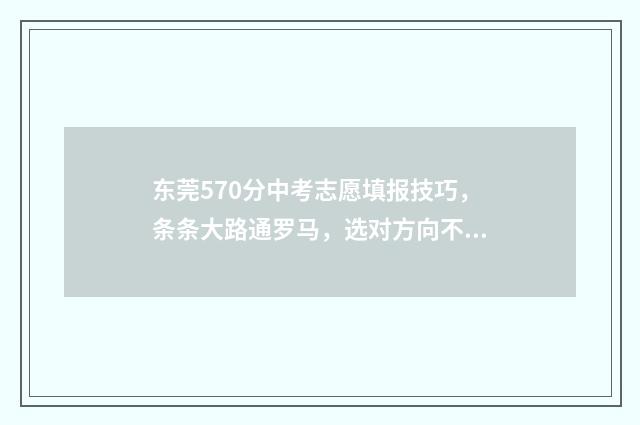 东莞570分中考志愿填报技巧，条条大路通罗马，选对方向不迷路 东莞中考530分能上什么高中