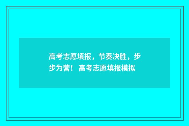 高考志愿填报，节奏决胜，步步为营！ 高考志愿填报模拟