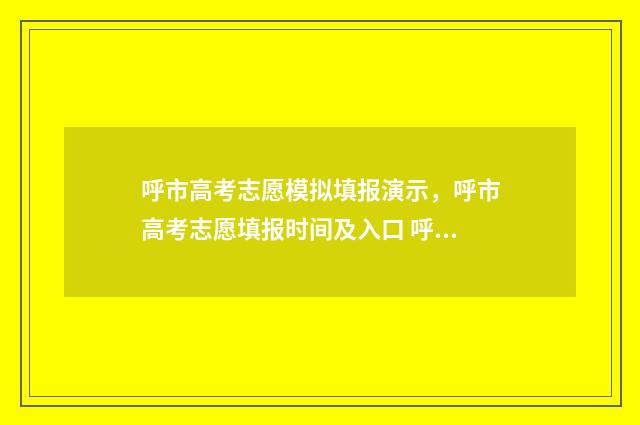 呼市高考志愿模拟填报演示，呼市高考志愿填报时间及入口 呼和浩特市高考填报志愿机构