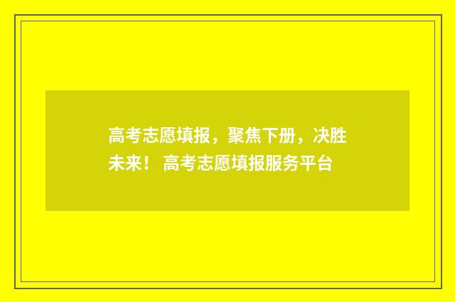 高考志愿填报，聚焦下册，决胜未来！ 高考志愿填报服务平台