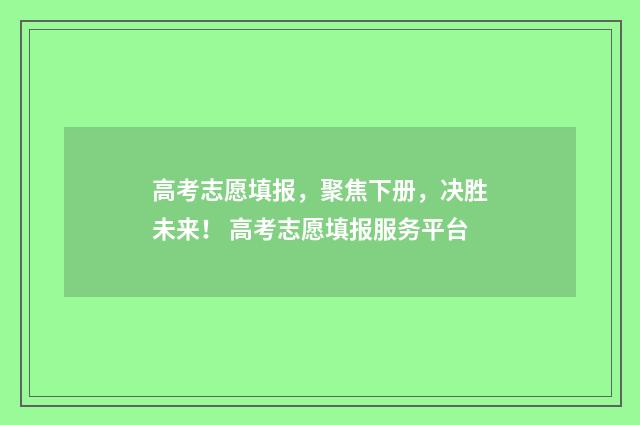 高考志愿填报，聚焦下册，决胜未来！ 高考志愿填报服务平台