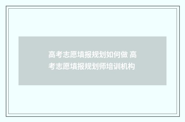 高考志愿填报规划如何做 高考志愿填报规划师培训机构
