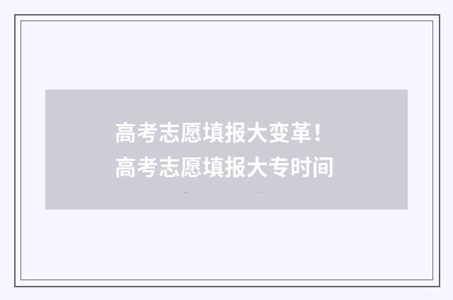 高考志愿填报大变革！ 高考志愿填报大专时间