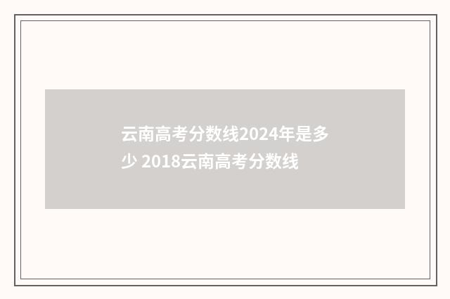 云南高考分数线2024年是多少 2018云南高考分数线