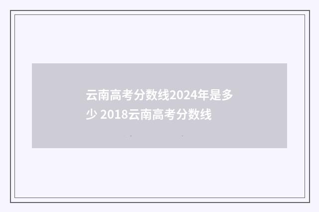 云南高考分数线2024年是多少 2018云南高考分数线