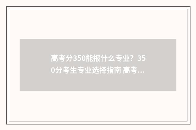 高考分350能报什么专业？350分考生专业选择指南 高考350分左右能上本科吗