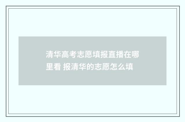 清华高考志愿填报直播在哪里看 报清华的志愿怎么填