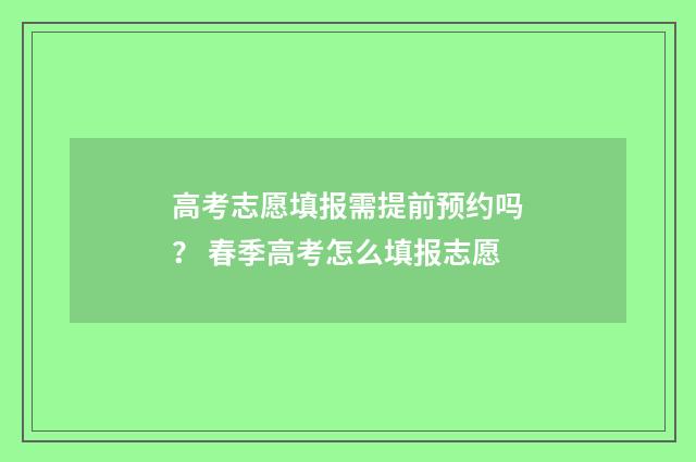 高考志愿填报需提前预约吗？ 春季高考怎么填报志愿