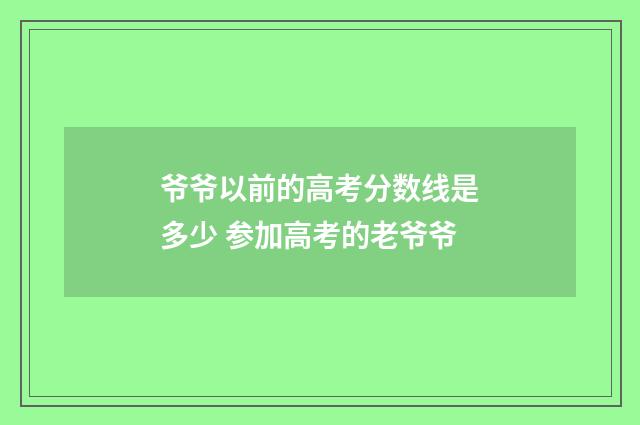 爷爷以前的高考分数线是多少 参加高考的老爷爷