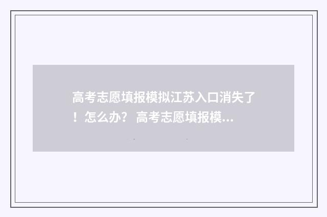 高考志愿填报模拟江苏入口消失了！怎么办？ 高考志愿填报模拟表电子版