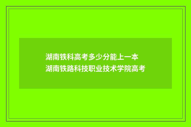 湖南铁科高考多少分能上一本 湖南铁路科技职业技术学院高考