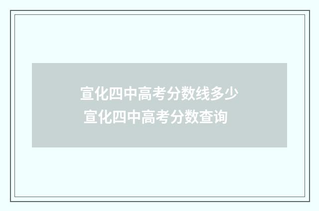 宣化四中高考分数线多少 宣化四中高考分数查询