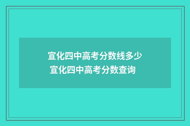 宣化四中高考分数线多少 宣化四中高考分数查询