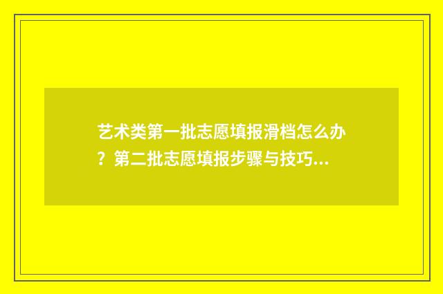 艺术类第一批志愿填报滑档怎么办？第二批志愿填报步骤与技巧指南 艺术类第一批志愿什么时候出结果