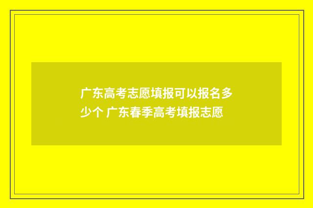 广东高考志愿填报可以报名多少个 广东春季高考填报志愿