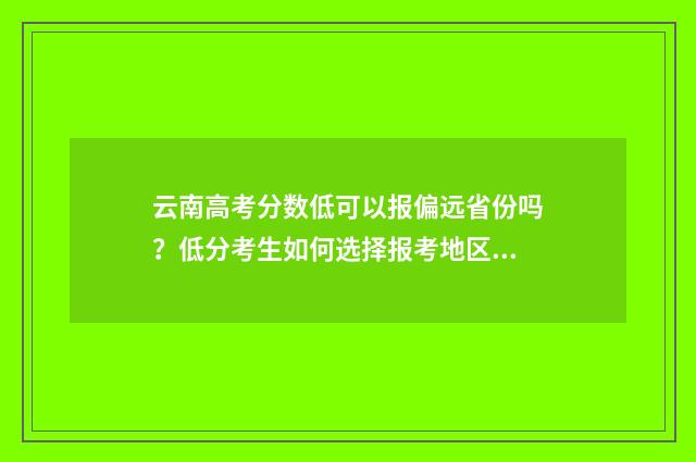 云南高考分数低可以报偏远省份吗？低分考生如何选择报考地区？ 云南高考分数低还是安徽高