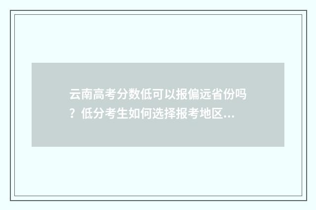 云南高考分数低可以报偏远省份吗？低分考生如何选择报考地区？ 云南高考分数低还是安徽高