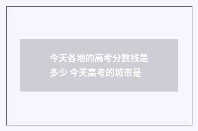 今天各地的高考分数线是多少 今天高考的城市是