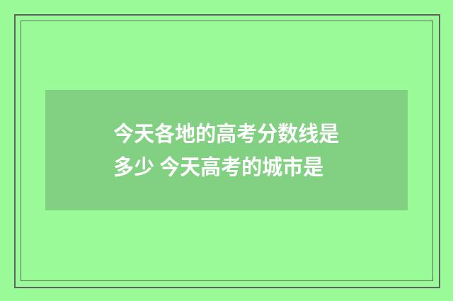今天各地的高考分数线是多少 今天高考的城市是