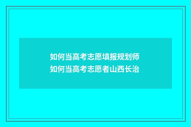 如何当高考志愿填报规划师 如何当高考志愿者山西长治