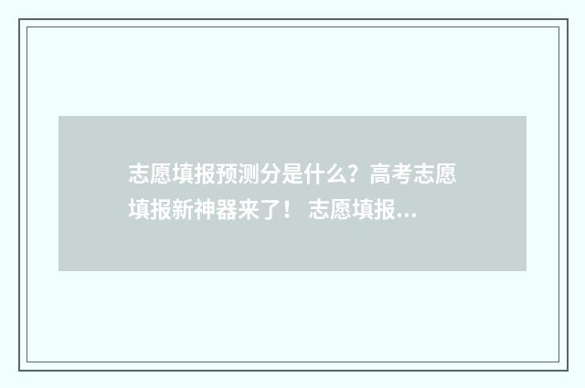 志愿填报预测分是什么？高考志愿填报新神器来了！ 志愿填报概率预测准吗