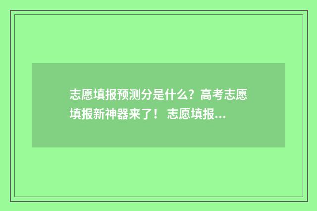志愿填报预测分是什么？高考志愿填报新神器来了！ 志愿填报概率预测准吗