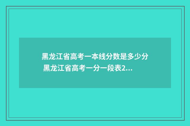黑龙江省高考一本线分数是多少分 黑龙江省高考一分一段表2024理科生