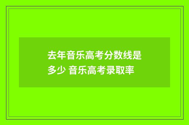 去年音乐高考分数线是多少 音乐高考录取率