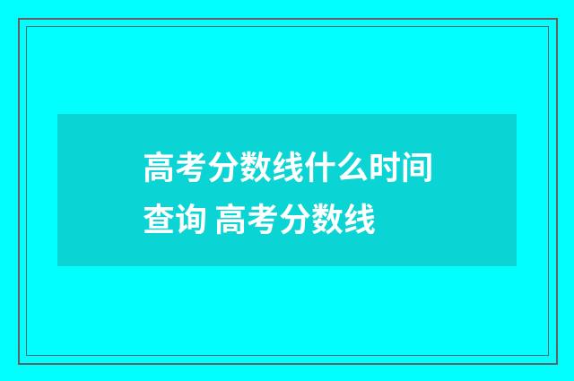 高考分数线什么时间查询 高考分数线