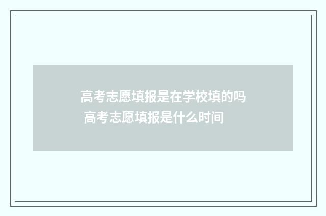 高考志愿填报是在学校填的吗 高考志愿填报是什么时间